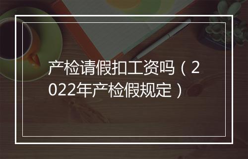产检请假扣工资吗（2022年产检假规定）