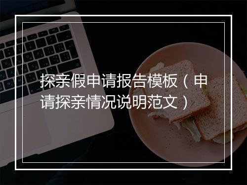探亲假申请报告模板（申请探亲情况说明范文）