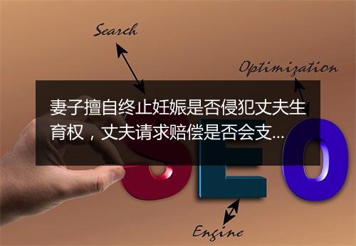 妻子擅自终止妊娠是否侵犯丈夫生育权，丈夫请求赔偿是否会支持