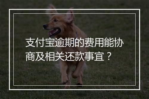 支付宝逾期的费用能协商及相关还款事宜？
