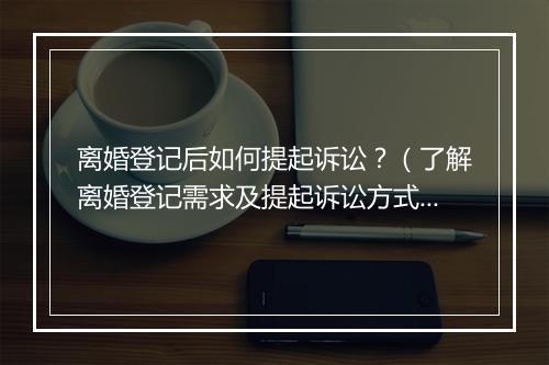 离婚登记后如何提起诉讼？（了解离婚登记需求及提起诉讼方式）