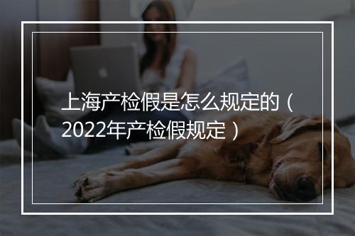 上海产检假是怎么规定的（2022年产检假规定）