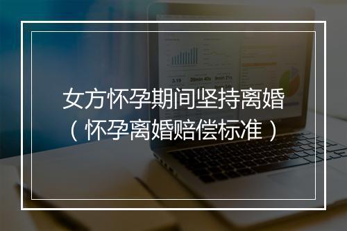 女方怀孕期间坚持离婚（怀孕离婚赔偿标准）