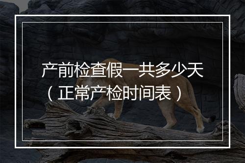 产前检查假一共多少天（正常产检时间表）