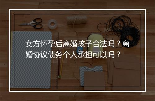女方怀孕后离婚孩子合法吗？离婚协议债务个人承担可以吗？