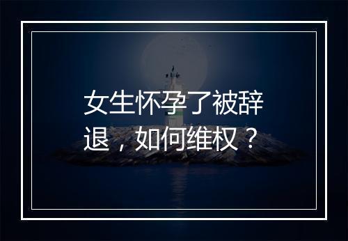 女生怀孕了被辞退，如何维权？