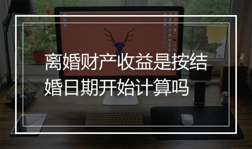 离婚财产收益是按结婚日期开始计算吗