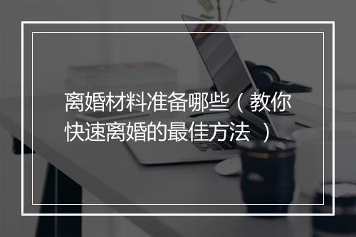 离婚材料准备哪些（教你快速离婚的最佳方法 ）