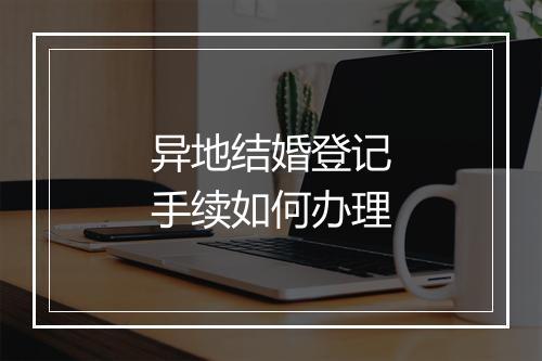 异地结婚登记手续如何办理