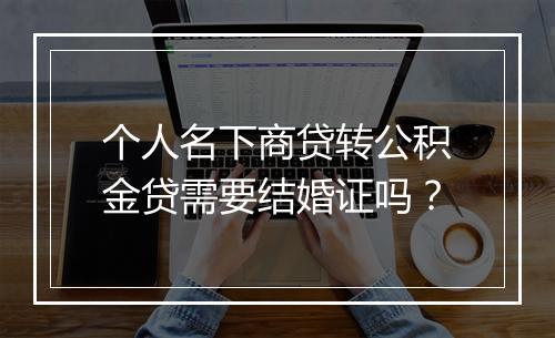 个人名下商贷转公积金贷需要结婚证吗？