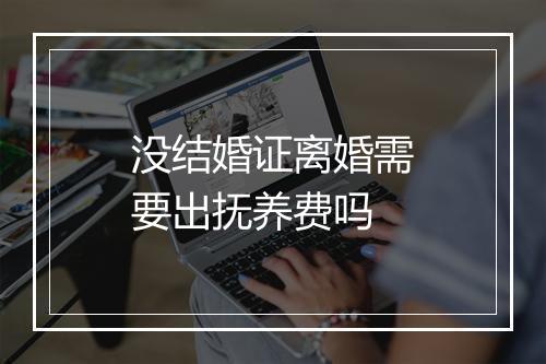 没结婚证离婚需要出抚养费吗