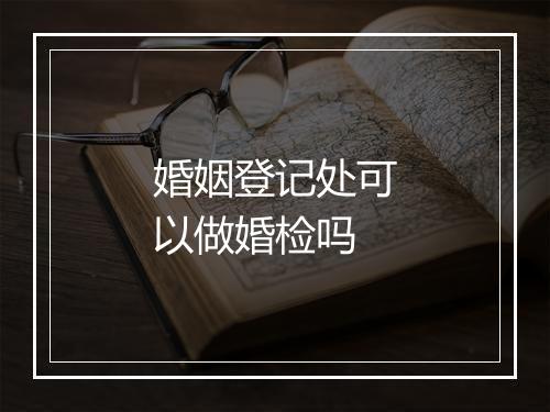 婚姻登记处可以做婚检吗