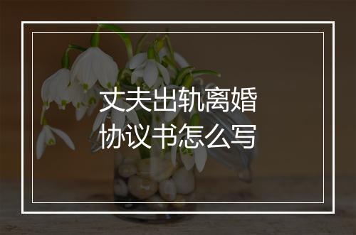 丈夫出轨离婚协议书怎么写