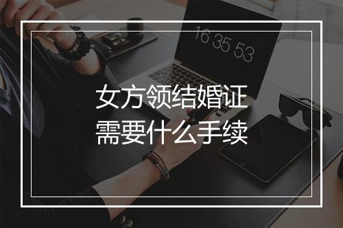 女方领结婚证需要什么手续