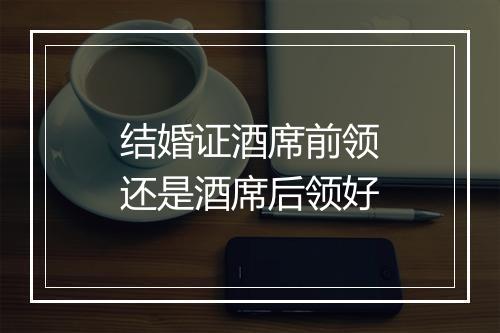 结婚证酒席前领还是酒席后领好
