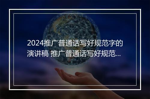 2024推广普通话写好规范字的演讲稿 推广普通话写好规范字优秀演讲稿甄选通用版10篇