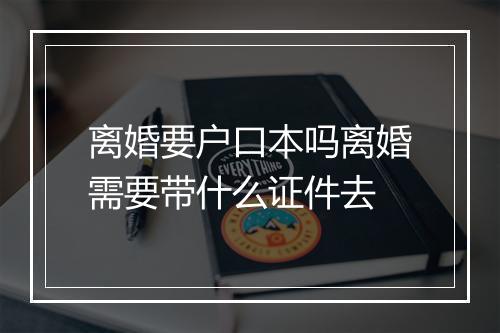 离婚要户口本吗离婚需要带什么证件去