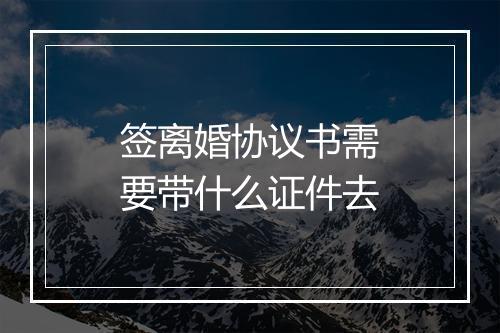 签离婚协议书需要带什么证件去