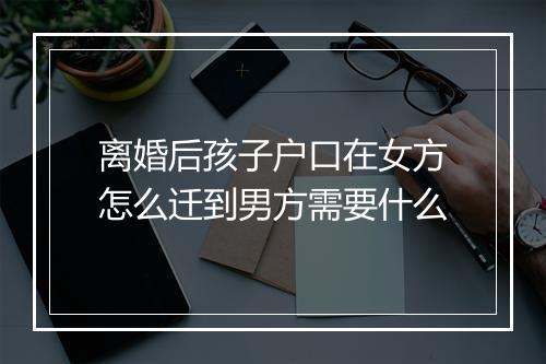 离婚后孩子户口在女方怎么迁到男方需要什么