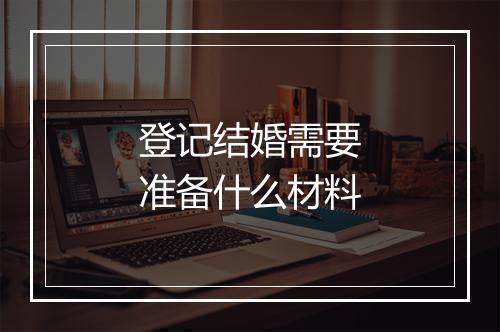 登记结婚需要准备什么材料