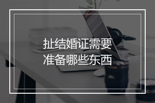 扯结婚证需要准备哪些东西