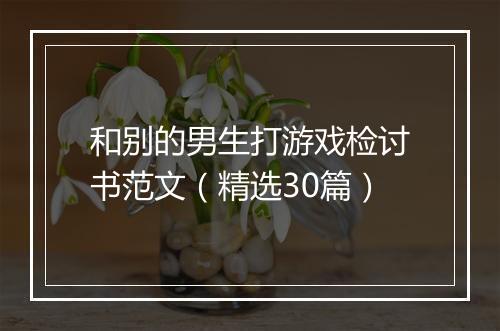 和别的男生打游戏检讨书范文（精选30篇）