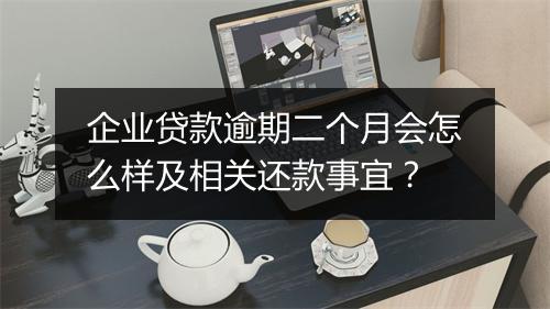 企业贷款逾期二个月会怎么样及相关还款事宜？