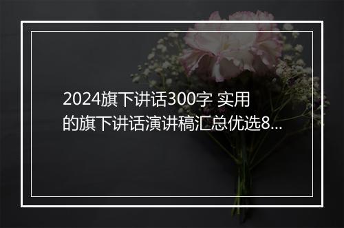 2024旗下讲话300字 实用的旗下讲话演讲稿汇总优选8篇