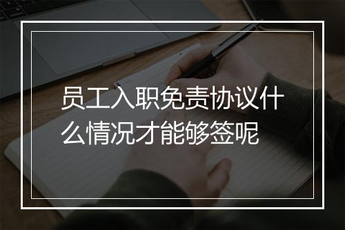员工入职免责协议什么情况才能够签呢