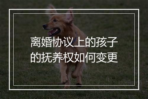 离婚协议上的孩子的抚养权如何变更