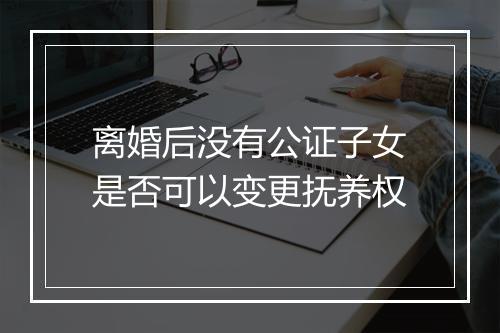 离婚后没有公证子女是否可以变更抚养权