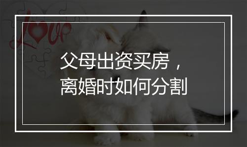 父母出资买房，离婚时如何分割