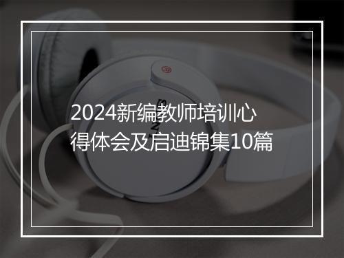 2024新编教师培训心得体会及启迪锦集10篇
