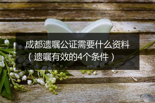 成都遗嘱公证需要什么资料（遗嘱有效的4个条件）