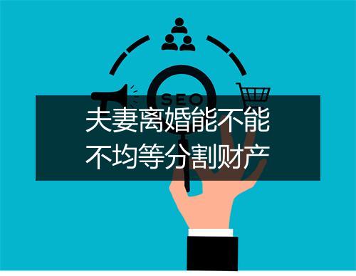 夫妻离婚能不能不均等分割财产