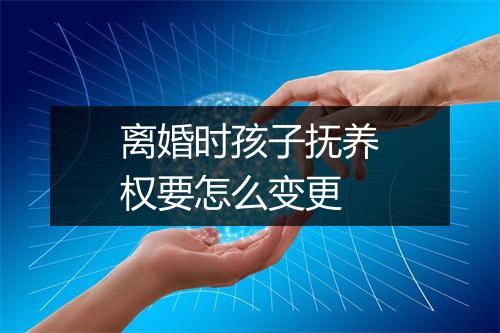 离婚时孩子抚养权要怎么变更