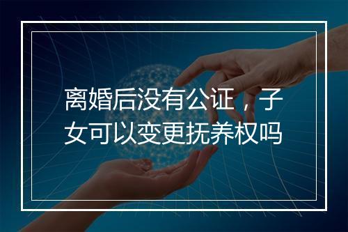 离婚后没有公证，子女可以变更抚养权吗