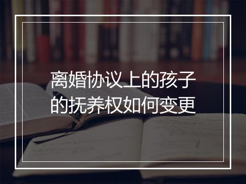 离婚协议上的孩子的抚养权如何变更