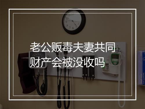 老公贩毒夫妻共同财产会被没收吗