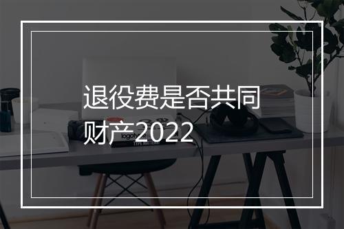 退役费是否共同财产2022