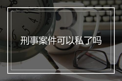 刑事案件可以私了吗