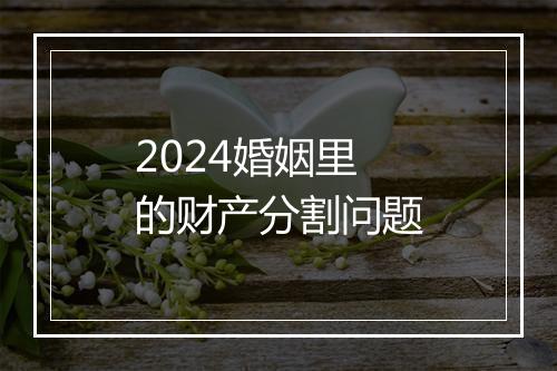 2024婚姻里的财产分割问题