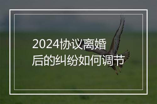 2024协议离婚后的纠纷如何调节
