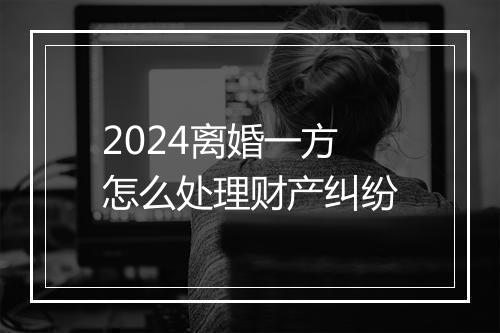 2024离婚一方怎么处理财产纠纷