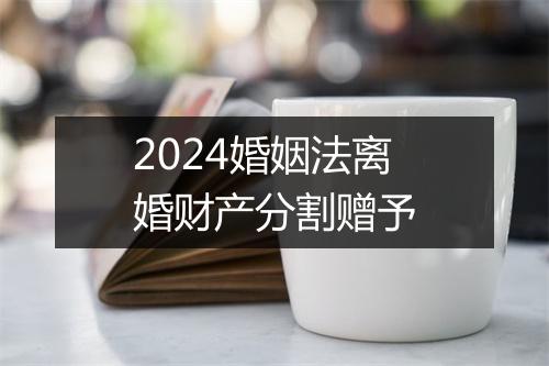 2024婚姻法离婚财产分割赠予