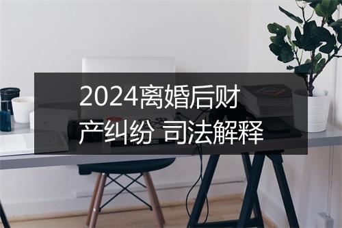 2024离婚后财产纠纷 司法解释