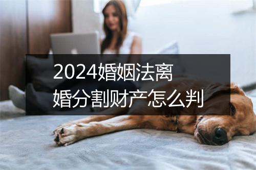 2024婚姻法离婚分割财产怎么判
