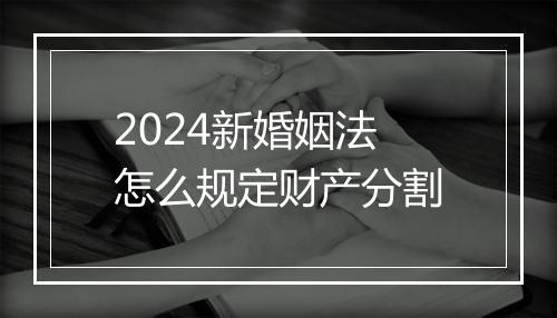 2024新婚姻法怎么规定财产分割