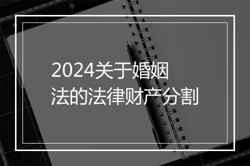 2024关于婚姻法的法律财产分割