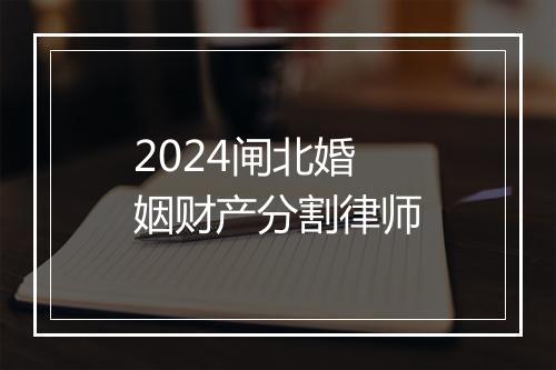 2024闸北婚姻财产分割律师